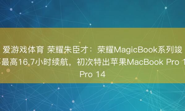 爱游戏体育 荣耀朱臣才:荣耀MagicBook系列竣事最高16.7小时续航,初次特出苹果MacBook Pro 14