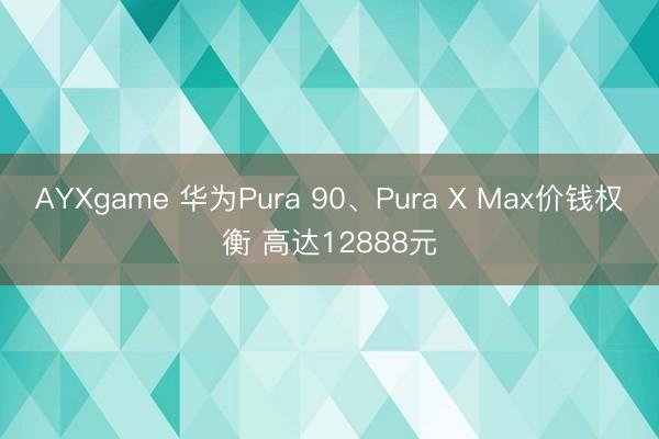 AYXgame 华为Pura 90、Pura X Max价钱权衡 高达12888元