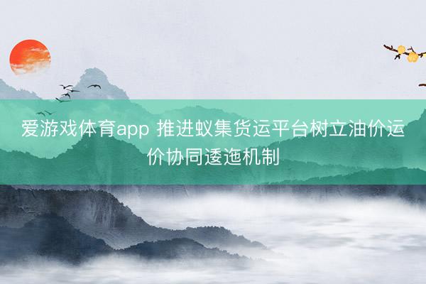 爱游戏体育app 推进蚁集货运平台树立油价运价协同逶迤机制