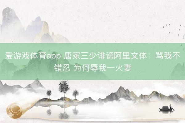 爱游戏体育app 唐家三少诽谤阿里文体：骂我不错忍 为何辱我一火妻