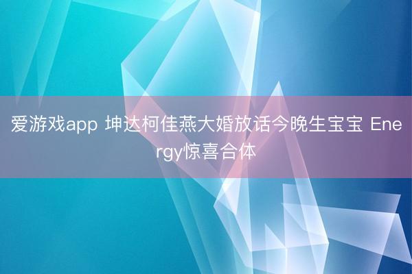 爱游戏app 坤达柯佳燕大婚放话今晚生宝宝 Energy惊喜合体