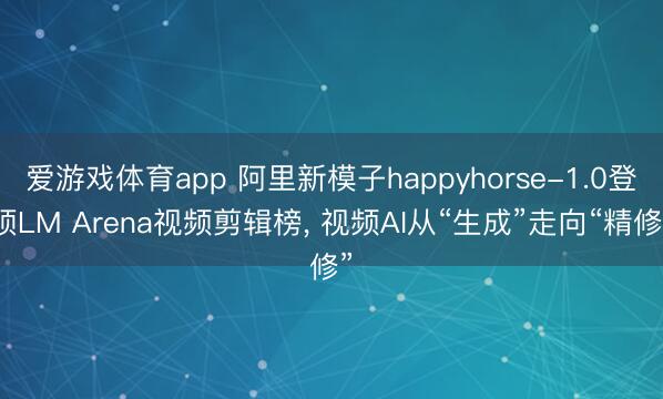 爱游戏体育app 阿里新模子happyhorse-1.0登顶LM Arena视频剪辑榜， 视频AI从“生成”走向“精修”