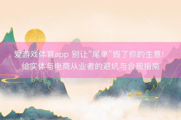 爱游戏体育app 别让“尾单”毁了你的生意! 给实体与电商从业者的避坑与合规指南