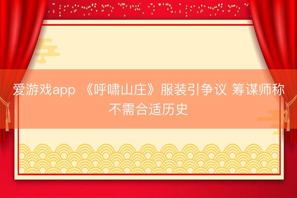 爱游戏app 《呼啸山庄》服装引争议 筹谋师称不需合适历史