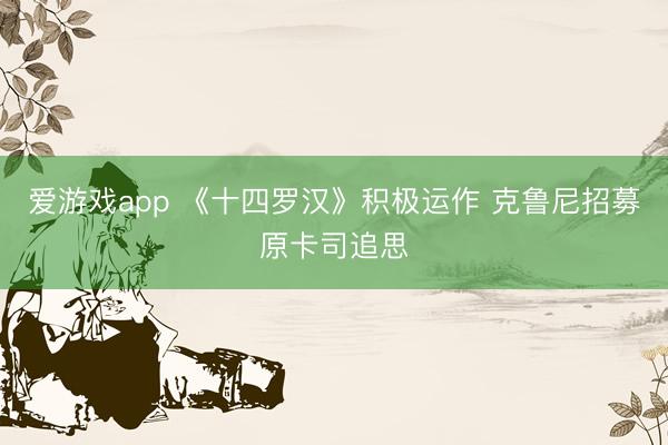 爱游戏app 《十四罗汉》积极运作 克鲁尼招募原卡司追思