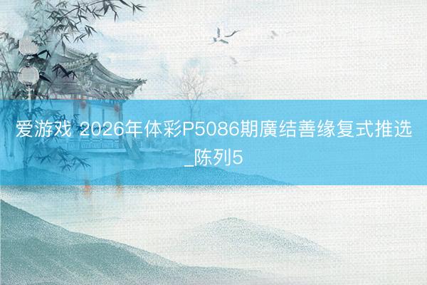 爱游戏 2026年体彩P5086期廣结善缘复式推选_陈列5