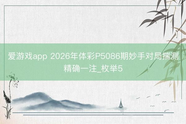 爱游戏app 2026年体彩P5086期妙手对局揣测精确一注_枚举5