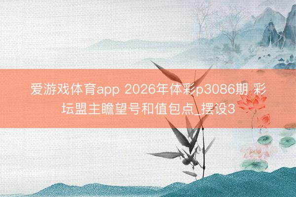 爱游戏体育app 2026年体彩p3086期 彩坛盟主瞻望号和值包点_摆设3