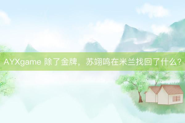 AYXgame 除了金牌,苏翊鸣在米兰找回了什么?