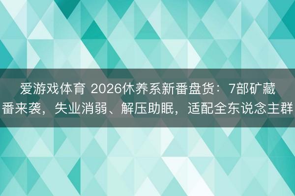 爱游戏体育 2026休养系新番盘货：7部矿藏番来袭，失业消弱、解压助眠，适配全东说念主群