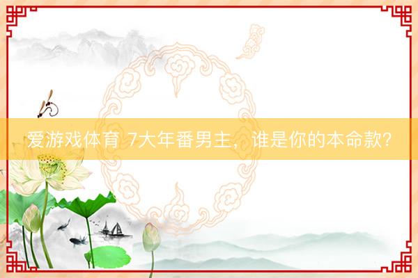 爱游戏体育 7大年番男主，谁是你的本命款？