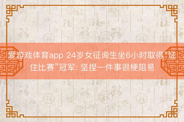 爱游戏体育app 24岁女征询生坐6小时取得“怔住比赛”冠军: 坚捏一件事很梗阻易