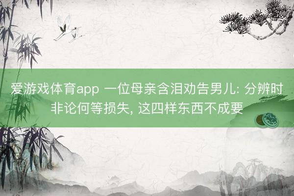 爱游戏体育app 一位母亲含泪劝告男儿: 分辨时非论何等损失， 这四样东西不成要