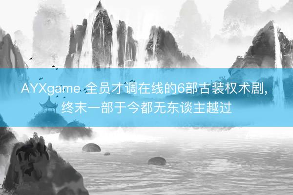 AYXgame 全员才调在线的6部古装权术剧， 终末一部于今都无东谈主越过