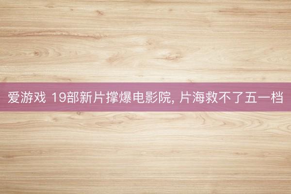 爱游戏 19部新片撑爆电影院， 片海救不了五一档