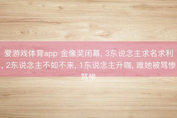 爱游戏体育app 金像奖闭幕， 3东说念主求名求利， 2东说念主不如不来， 1东说念主升咖， 唯她被骂惨