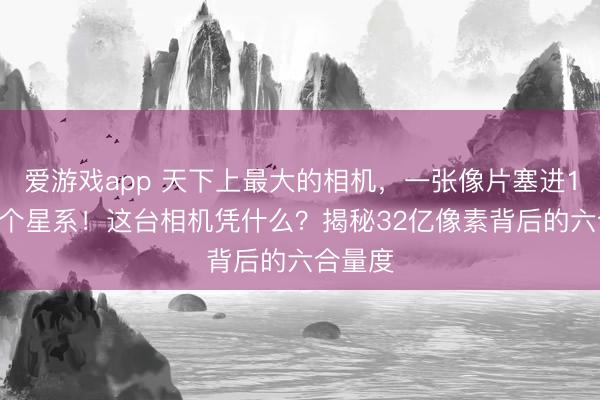 爱游戏app 天下上最大的相机，一张像片塞进1000万个星系！这台相机凭什么？揭秘32亿像素背后的六合量度
