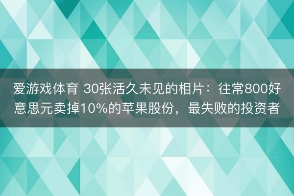 爱游戏体育 30张活久未见的相片：往常800好意思元卖掉10%的苹果股份，最失败的投资者