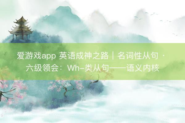 爱游戏app 英语成神之路｜名词性从句 · 六级领会：Wh-类从句——语义内核