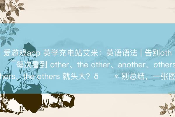 爱游戏app 英学充电站艾米：英语语法 | 告别other家眷困惑💯每次看到 other、the other、another、others、the others 就头大？😫 别总结，一张图帮你透澈搞懂！