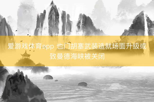 爱游戏体育app 也门胡塞武装造就场面升级或致曼德海峡被关闭