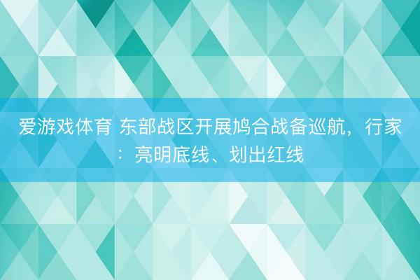 爱游戏体育 东部战区开展鸠合战备巡航，行家：亮明底线、划出红线