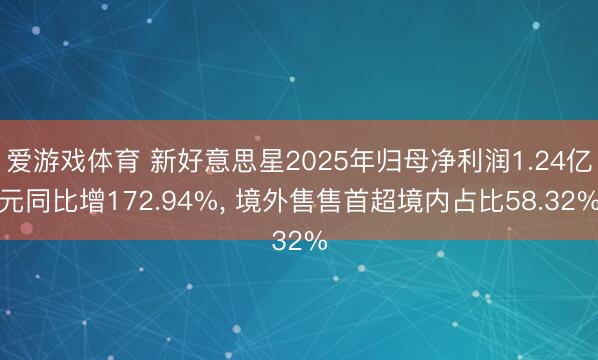 爱游戏体育 新好意思星2025年归母净利润1.24亿元同比增172.94%， 境外售售首超境内占比58.32%