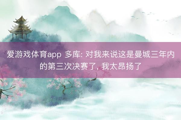 爱游戏体育app 多库: 对我来说这是曼城三年内的第三次决赛了， 我太昂扬了