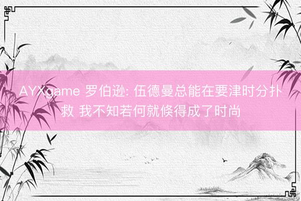 AYXgame 罗伯逊: 伍德曼总能在要津时分扑救 我不知若何就倏得成了时尚