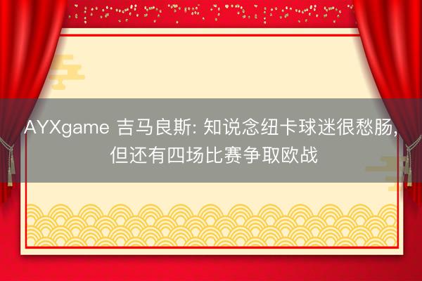AYXgame 吉马良斯: 知说念纽卡球迷很愁肠， 但还有四场比赛争取欧战