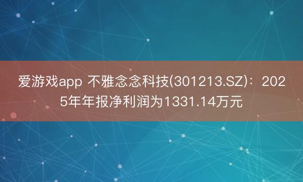 爱游戏app 不雅念念科技(301213.SZ)：2025年年报净利润为1331.14万元