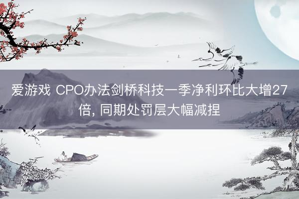 爱游戏 CPO办法剑桥科技一季净利环比大增27倍， 同期处罚层大幅减捏