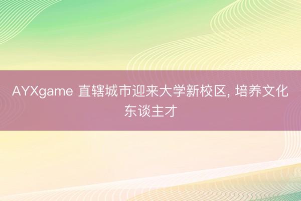 AYXgame 直辖城市迎来大学新校区， 培养文化东谈主才