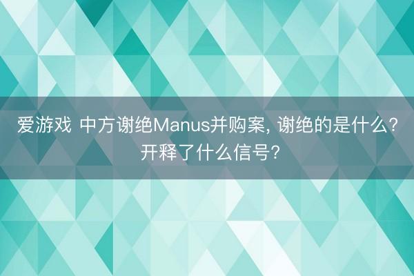 爱游戏 中方谢绝Manus并购案， 谢绝的是什么? 开释了什么信号?