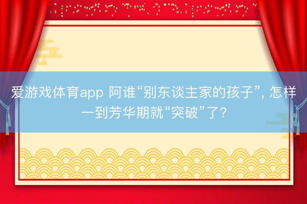 爱游戏体育app 阿谁“别东谈主家的孩子”， 怎样一到芳华期就“突破”了?