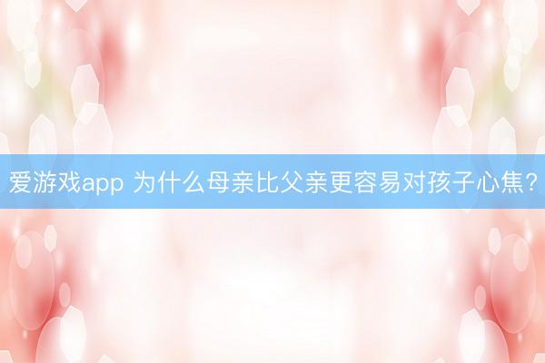 爱游戏app 为什么母亲比父亲更容易对孩子心焦?