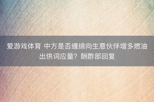 爱游戏体育 中方是否缠绵向生意伙伴增多燃油出供词应量？酬酢部回复