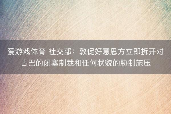 爱游戏体育 社交部：敦促好意思方立即拆开对古巴的闭塞制裁和任何状貌的胁制施压