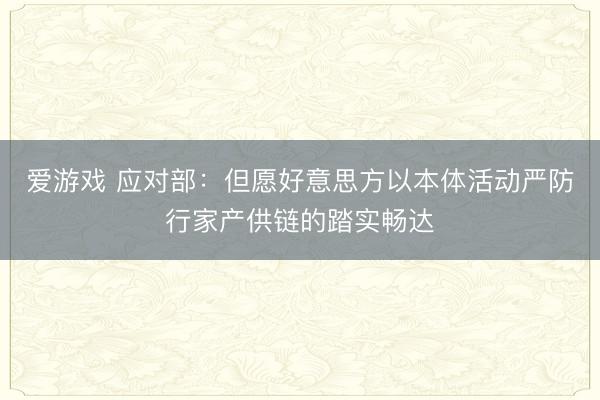 爱游戏 应对部：但愿好意思方以本体活动严防行家产供链的踏实畅达