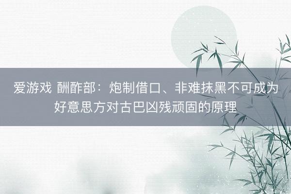 爱游戏 酬酢部：炮制借口、非难抹黑不可成为好意思方对古巴凶残顽固的原理