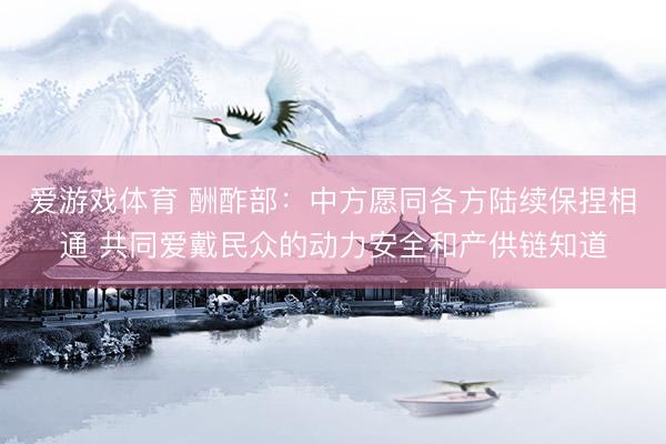 爱游戏体育 酬酢部：中方愿同各方陆续保捏相通 共同爱戴民众的动力安全和产供链知道