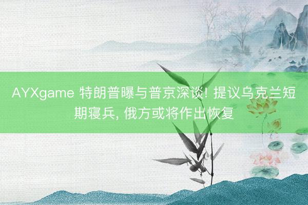 AYXgame 特朗普曝与普京深谈! 提议乌克兰短期寝兵， 俄方或将作出恢复