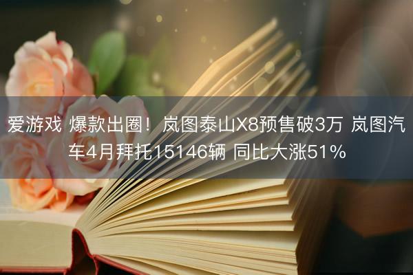 爱游戏 爆款出圈！岚图泰山X8预售破3万 岚图汽车4月拜托15146辆 同比大涨51%