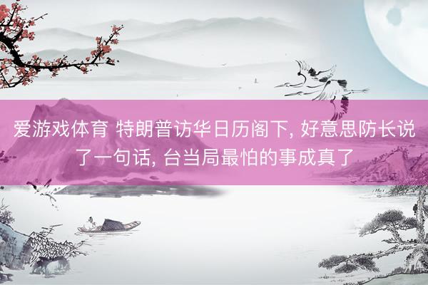爱游戏体育 特朗普访华日历阁下， 好意思防长说了一句话， 台当局最怕的事成真了