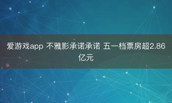 爱游戏app 不雅影承诺承诺 五一档票房超2.86亿元