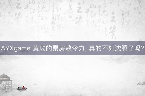 AYXgame 黄渤的票房敕令力， 真的不如沈腾了吗?