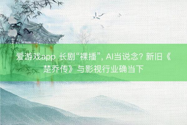 爱游戏app 长剧“裸播”， AI当说念? 新旧《楚乔传》与影视行业确当下