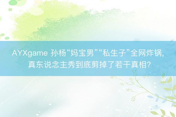 AYXgame 孙杨“妈宝男”“私生子”全网炸锅， 真东说念主秀到底剪掉了若干真相?