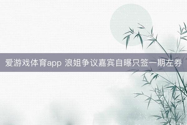 爱游戏体育app 浪姐争议嘉宾自曝只签一期左券
