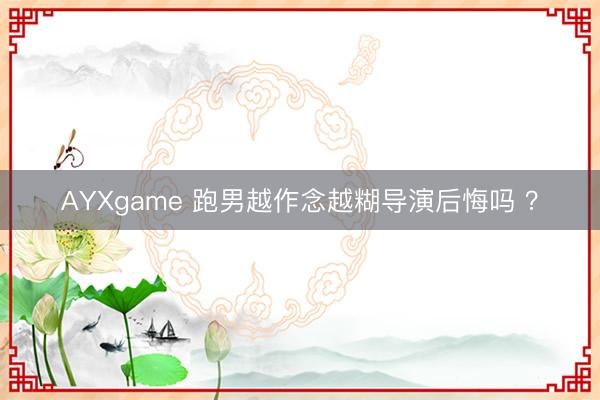 AYXgame 跑男越作念越糊导演后悔吗 ？